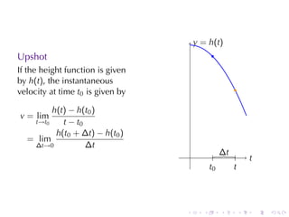 . . . . . .
Upshot
If	the	height	function	is	given
by h(t), the	instantaneous
velocity	at	time t0 is	given	by
v = lim
t→t0
h(t) − h(t0)
t − t0
= lim
∆t→0
h(t0 + ∆t) − h(t0)
∆t
. .t
.y = h(t)
.
.
.
.t0
.
.t
.∆t
 