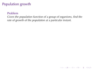 . . . . . .
Population	growth
Problem
Given	the	population	function	of	a	group	of	organisms, ﬁnd	the
rate	of	growth	of	the	population	at	a	particular	instant.
 
