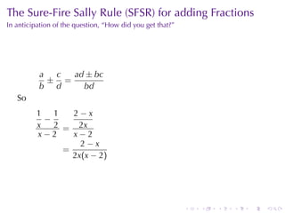 . . . . . .
The	Sure-Fire	Sally	Rule	(SFSR) for	adding	Fractions
In	anticipation	of	the	question, “How	did	you	get	that?”
a
b
±
c
d
=
ad ± bc
bd
So
1
x
−
1
2
x − 2
=
2 − x
2x
x − 2
=
2 − x
2x(x − 2)
 