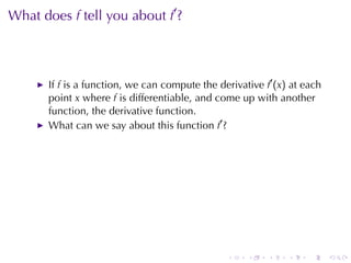 . . . . . .
What	does f tell	you	about f′
?
If f is	a	function, we	can	compute	the	derivative f′
(x) at	each
point x where f is	differentiable, and	come	up	with	another
function, the	derivative	function.
What	can	we	say	about	this	function f′
?
 