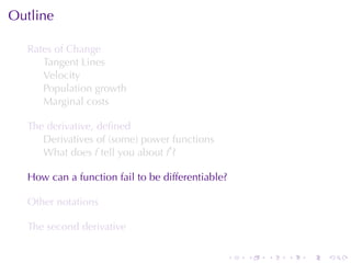 . . . . . .
Outline
Rates	of	Change
Tangent	Lines
Velocity
Population	growth
Marginal	costs
The	derivative, deﬁned
Derivatives	of	(some)	power	functions
What	does f tell	you	about f′
?
How	can	a	function	fail	to	be	differentiable?
Other	notations
The	second	derivative
 