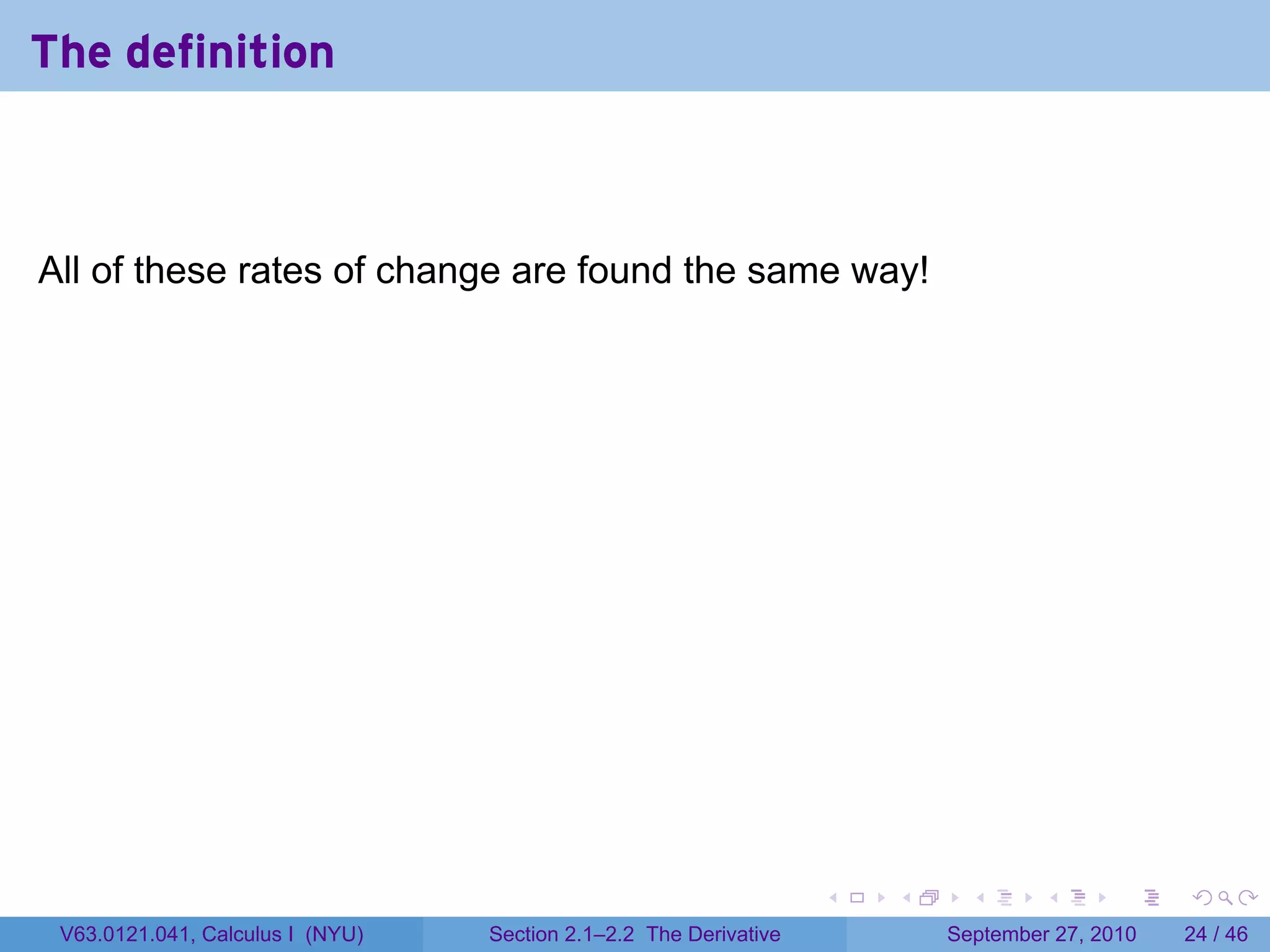 The definition



All of these rates of change are found the same way!




                                                                   .   .     .      .      .    .

 V63.0121.041, Calculus I (NYU)   Section 2.1–2.2 The Derivative           September 27, 2010   24 / 46
 