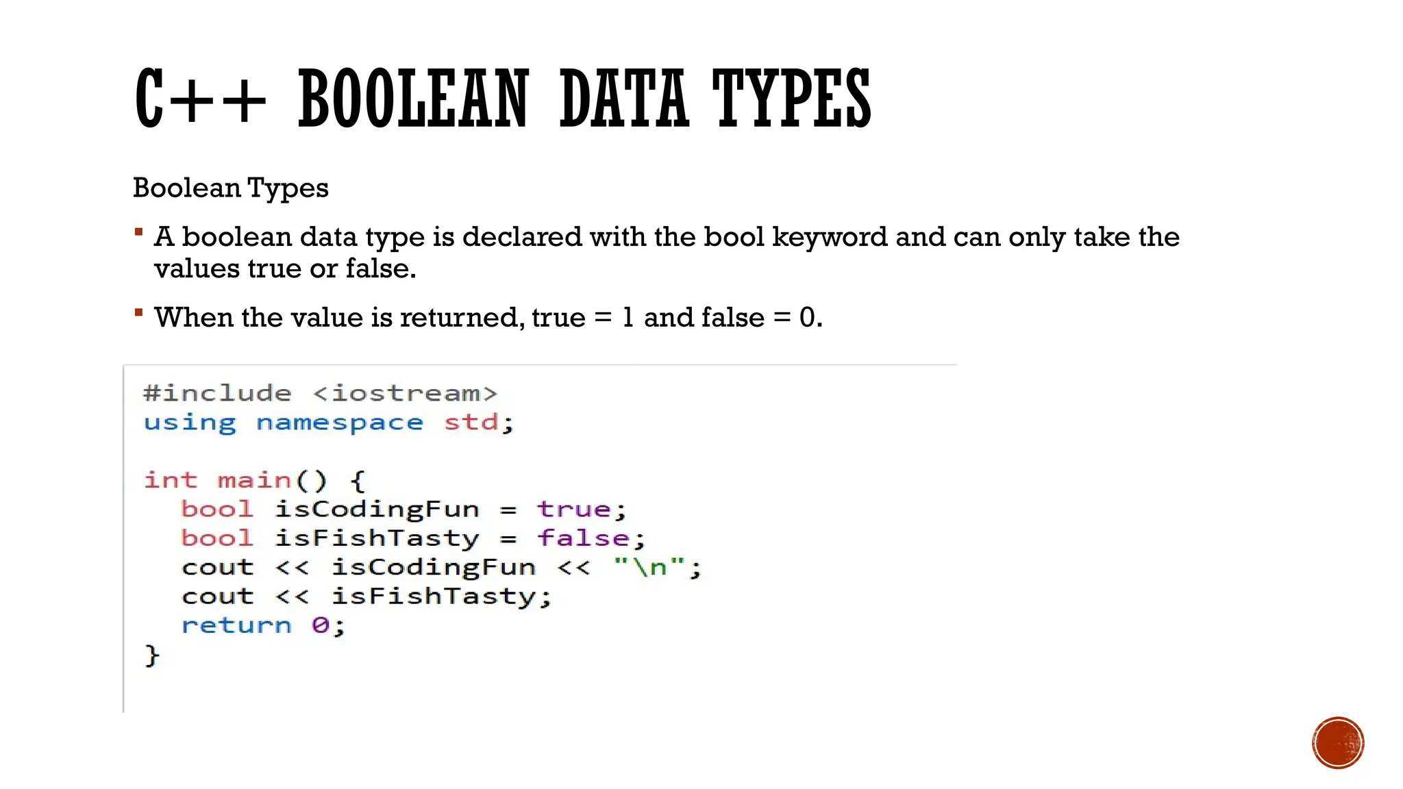 C++ BOOLEAN DATA TYPES Boolean Types  A boolean data type is declared with the bool keyword and can only take the values true or false.  When the value is returned, true = 1 and false = 0. 