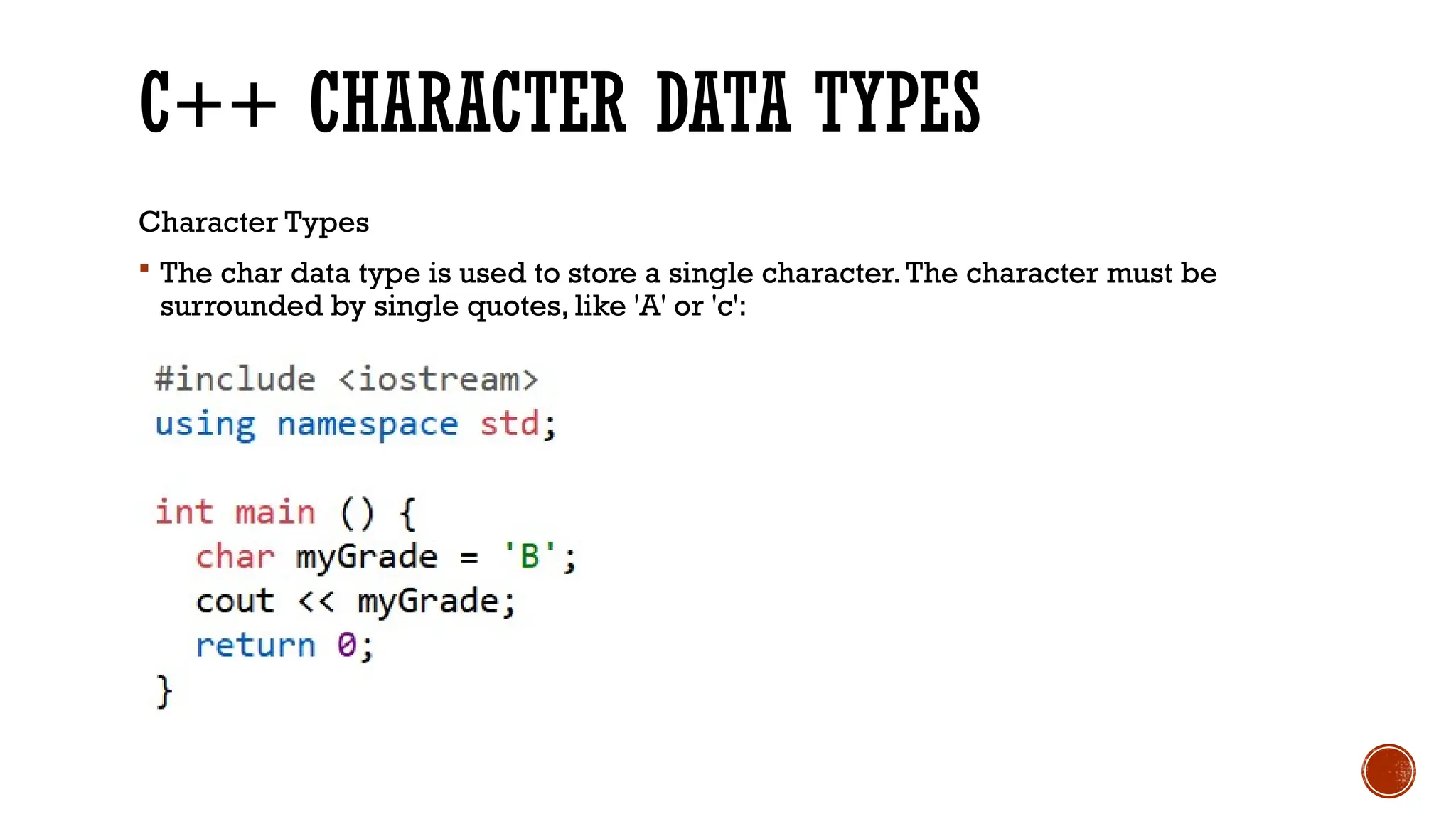 C++ CHARACTER DATA TYPES Character Types  The char data type is used to store a single character.The character must be surrounded by single quotes, like 'A' or 'c': 