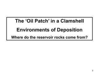 3
The ‘Oil Patch’ in a Clamshell
Environments of Deposition
Where do the reservoir rocks come from?
 