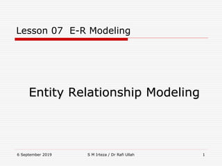 6 September 2019 S M Irteza / Dr Rafi Ullah 1
Lesson 07 E-R Modeling
Entity Relationship Modeling
 