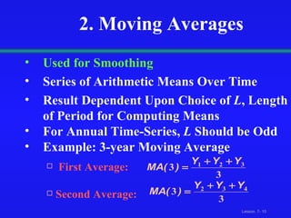 2. Moving Averages Used for Smoothing Series of Arithmetic Means Over Time Result Dependent Upon Choice of  L , Length of Period for Computing Means For Annual Time-Series,  L  Should be Odd  Example: 3-year Moving Average  First Average: Second Average: 