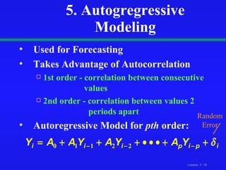 5. Autogregressive Modeling Used for Forecasting Takes Advantage of Autocorrelation 1st order - correlation between consecutive    values 2nd order - correlation between values 2    periods apart Autoregressive Model for  pth  order: Random Error 