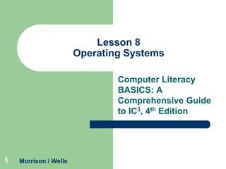 Lesson 8
Operating Systems
Computer Literacy
BASICS: A
Comprehensive Guide
to IC3, 4th Edition

1

Morrison / Wells

 