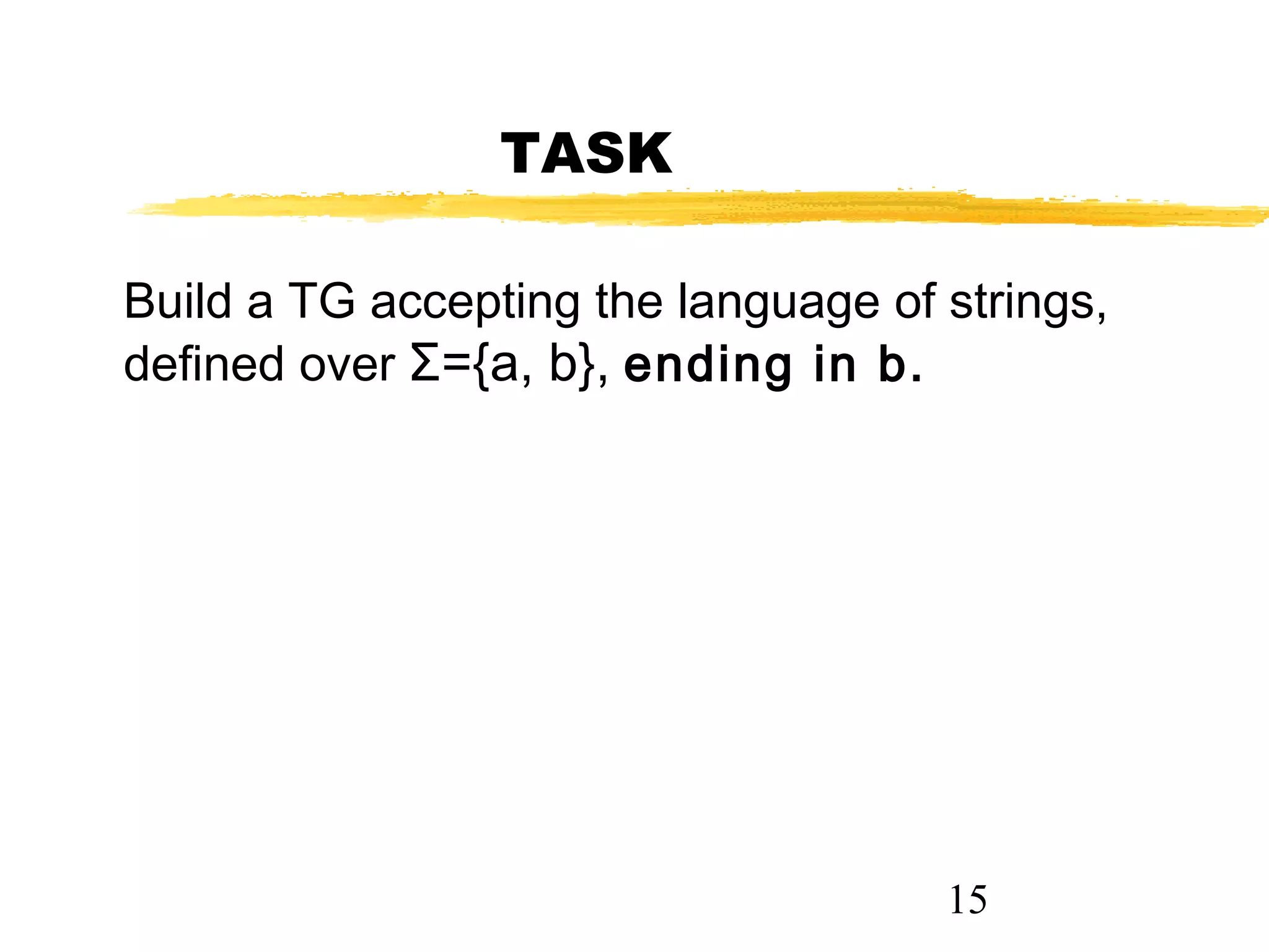 15
TASK
Build a TG accepting the language of strings,
defined over Σ={a, b}, ending in b.
 