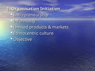 1. Organisation Initiation
1. Organisation Initiation
 Entrepreneurship
Entrepreneurship
 Informality
Informality
 Limited products & markets
Limited products & markets
 Ethnocentric culture
Ethnocentric culture
 Objective
Objective
 