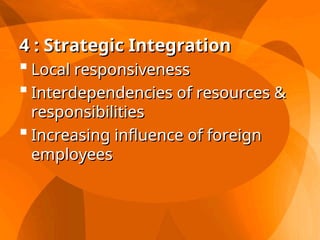 4 : Strategic Integration
4 : Strategic Integration
 Local responsiveness
Local responsiveness
 Interdependencies of resources &
Interdependencies of resources &
responsibilities
responsibilities
 Increasing influence of foreign
Increasing influence of foreign
employees
employees
 