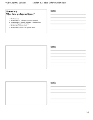 .   V63.0121.001: Calculus I
    .                                                Sec on 2.3: Basic Diﬀerenta on Rules
                                                                                  .


        Summary                                                         Notes
        What have we learned today?

            The Power Rule
            The deriva ve of a sum is the sum of the deriva ves
            The deriva ve of a constant mul ple of a func on is that
            constant mul ple of the deriva ve
            The deriva ve of sine is cosine
            The deriva ve of cosine is the opposite of sine.


    .
                                                                        .




                                                                        Notes




    .
                                                                        .




                                                                        Notes




    .
                                                                        .

                                                                                            . 14
.
 