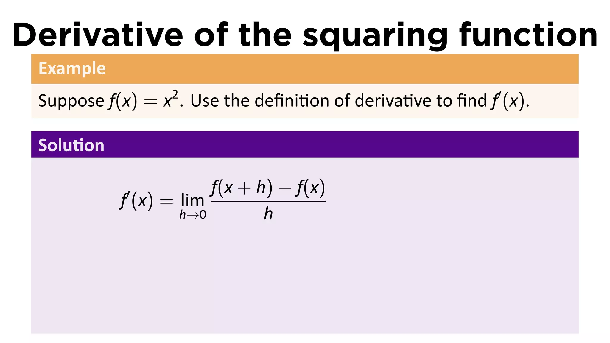 Derivative of the squaring function
 Example
 Suppose f(x) = x2 . Use the deﬁni on of deriva ve to ﬁnd f′ (x).

 Solu on

                       f(x + h) − f(x)
           f′ (x) = lim
                   h→0        h
 