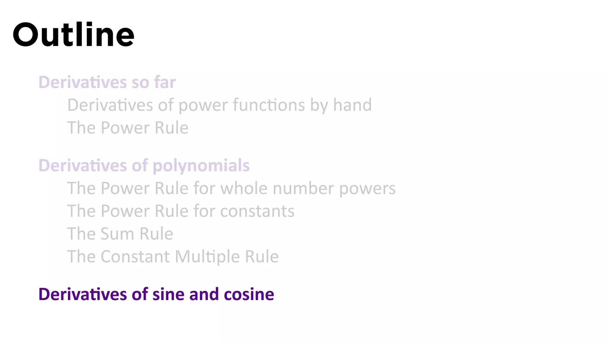 Outline
 Deriva ves so far
    Deriva ves of power func ons by hand
    The Power Rule
 Deriva ves of polynomials
    The Power Rule for whole number powers
    The Power Rule for constants
    The Sum Rule
    The Constant Mul ple Rule
 Deriva ves of sine and cosine
 