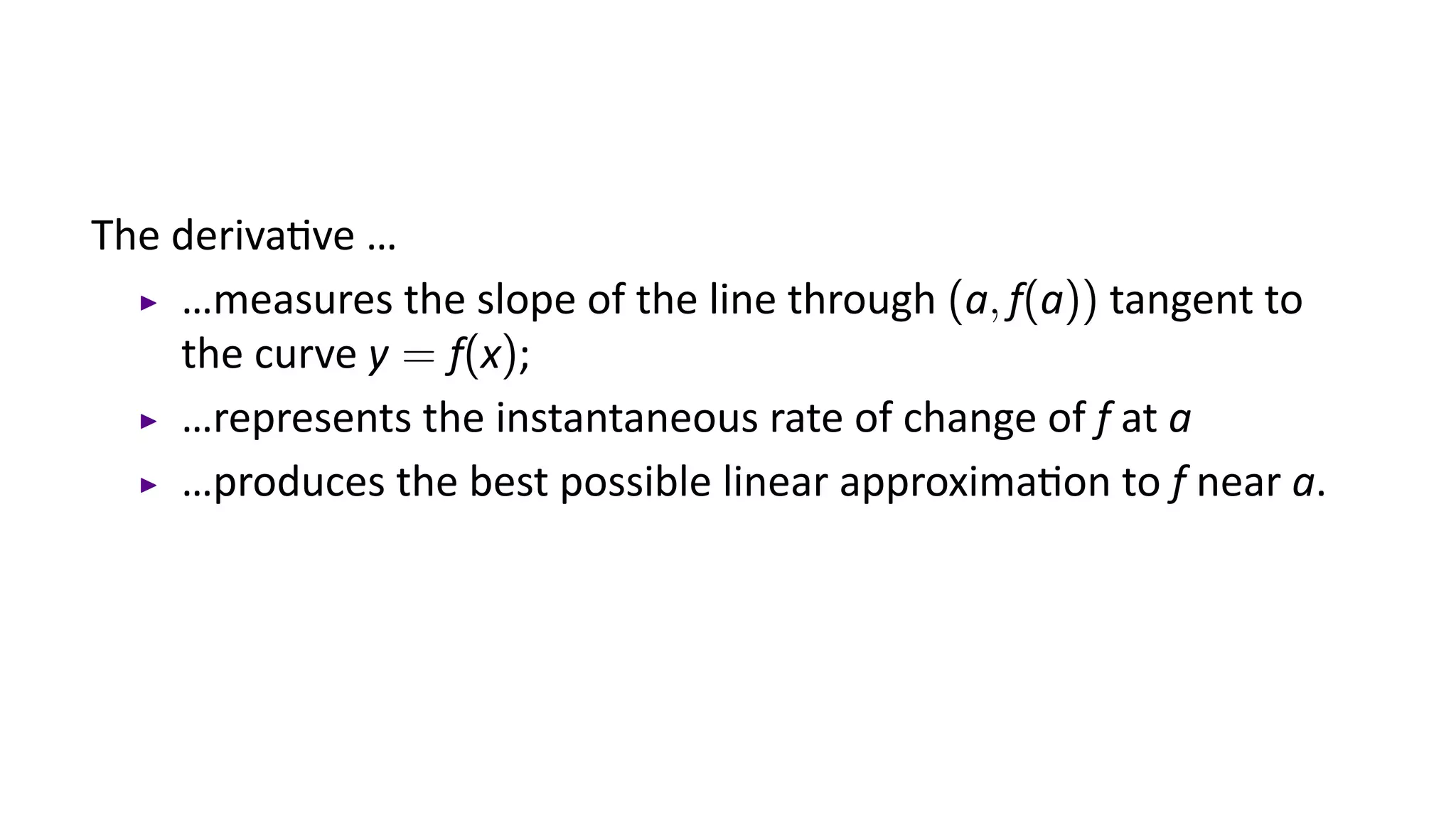The deriva ve …
    …measures the slope of the line through (a, f(a)) tangent to
    the curve y = f(x);
    …represents the instantaneous rate of change of f at a
    …produces the best possible linear approxima on to f near a.
 