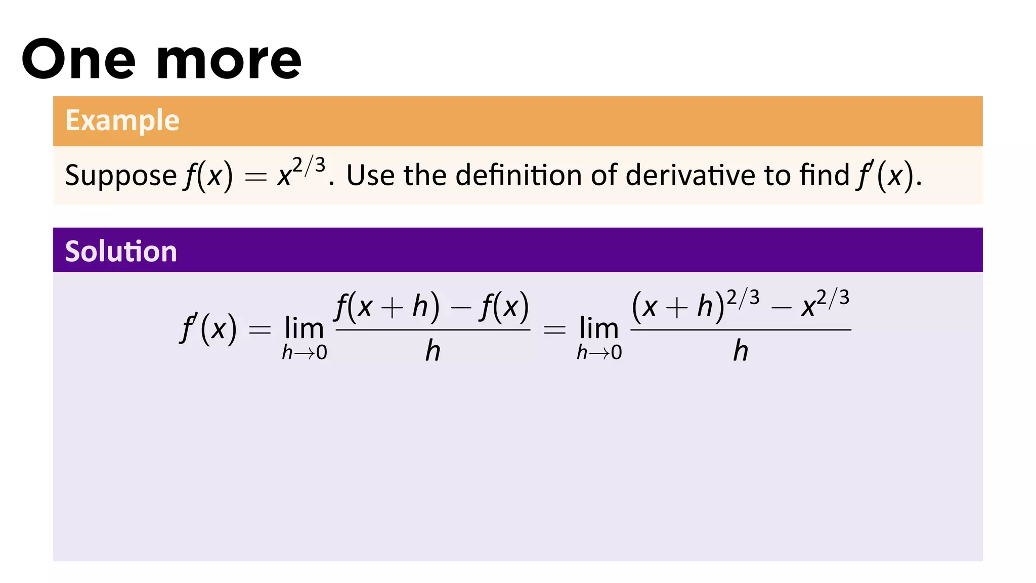 One more
 Example
 Suppose f(x) = x2/3 . Use the deﬁni on of deriva ve to ﬁnd f′ (x).

 Solu on
                       f(x + h) − f(x)       (x + h)2/3 − x2/3
           f′ (x) = lim                = lim
                   h→0        h          h→0         h
 