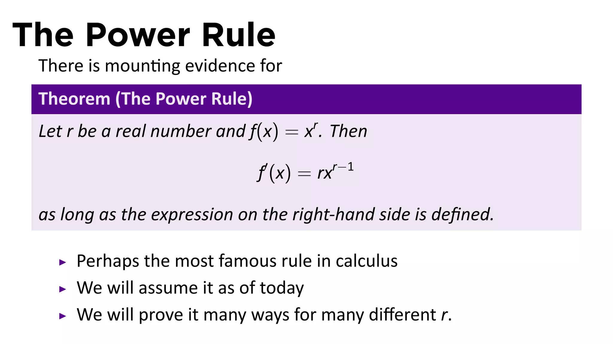 The Power Rule
 There is moun ng evidence for
 Theorem (The Power Rule)
 Let r be a real number and f(x) = xr . Then

                             f′ (x) = rxr−1

 as long as the expression on the right-hand side is deﬁned.

     Perhaps the most famous rule in calculus
     We will assume it as of today
     We will prove it many ways for many diﬀerent r.
 