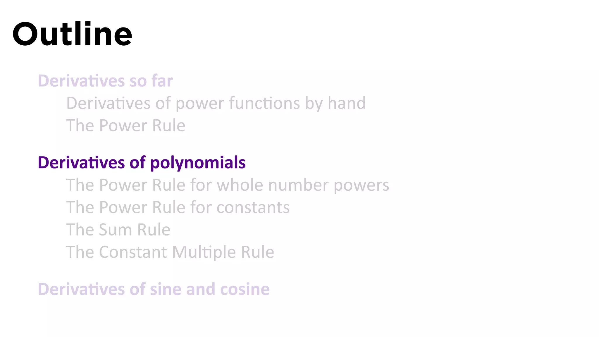 Outline
 Deriva ves so far
    Deriva ves of power func ons by hand
    The Power Rule
 Deriva ves of polynomials
    The Power Rule for whole number powers
    The Power Rule for constants
    The Sum Rule
    The Constant Mul ple Rule
 Deriva ves of sine and cosine
 