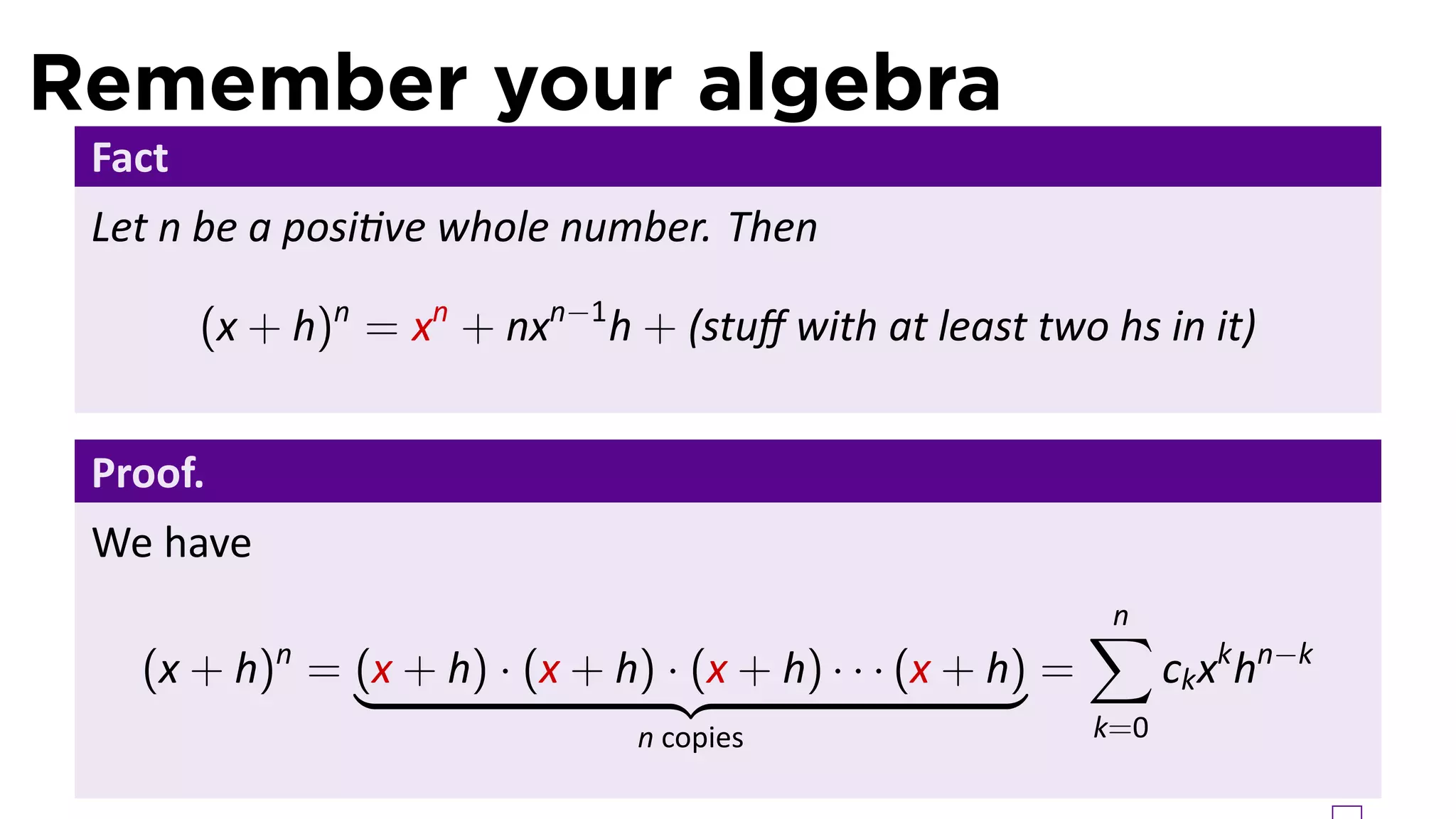 Remember your algebra
 Fact
 Let n be a posi ve whole number. Then

        (x + h)n = xn + nxn−1 h + (stuﬀ with at least two hs in it)


 Proof.
 We have
                                                           ∑
                                                           n
   (x + h) = (x + h) · (x + h) · (x + h) · · · (x + h) =
            n
                                                                 ck xk hn−k
                                n copies                   k=0
 