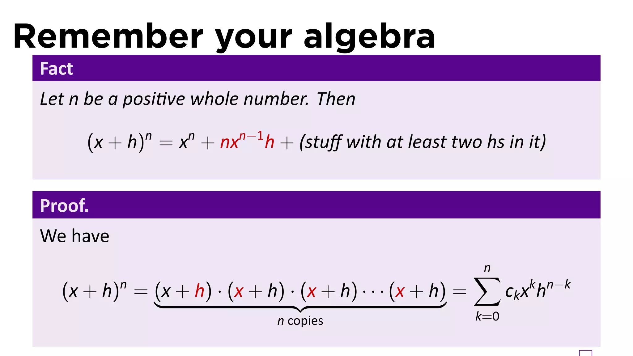 Remember your algebra
 Fact
 Let n be a posi ve whole number. Then

        (x + h)n = xn + nxn−1 h + (stuﬀ with at least two hs in it)


 Proof.
 We have
                                                           ∑
                                                           n
   (x + h) = (x + h) · (x + h) · (x + h) · · · (x + h) =
            n
                                                                 ck xk hn−k
                                n copies                   k=0
 