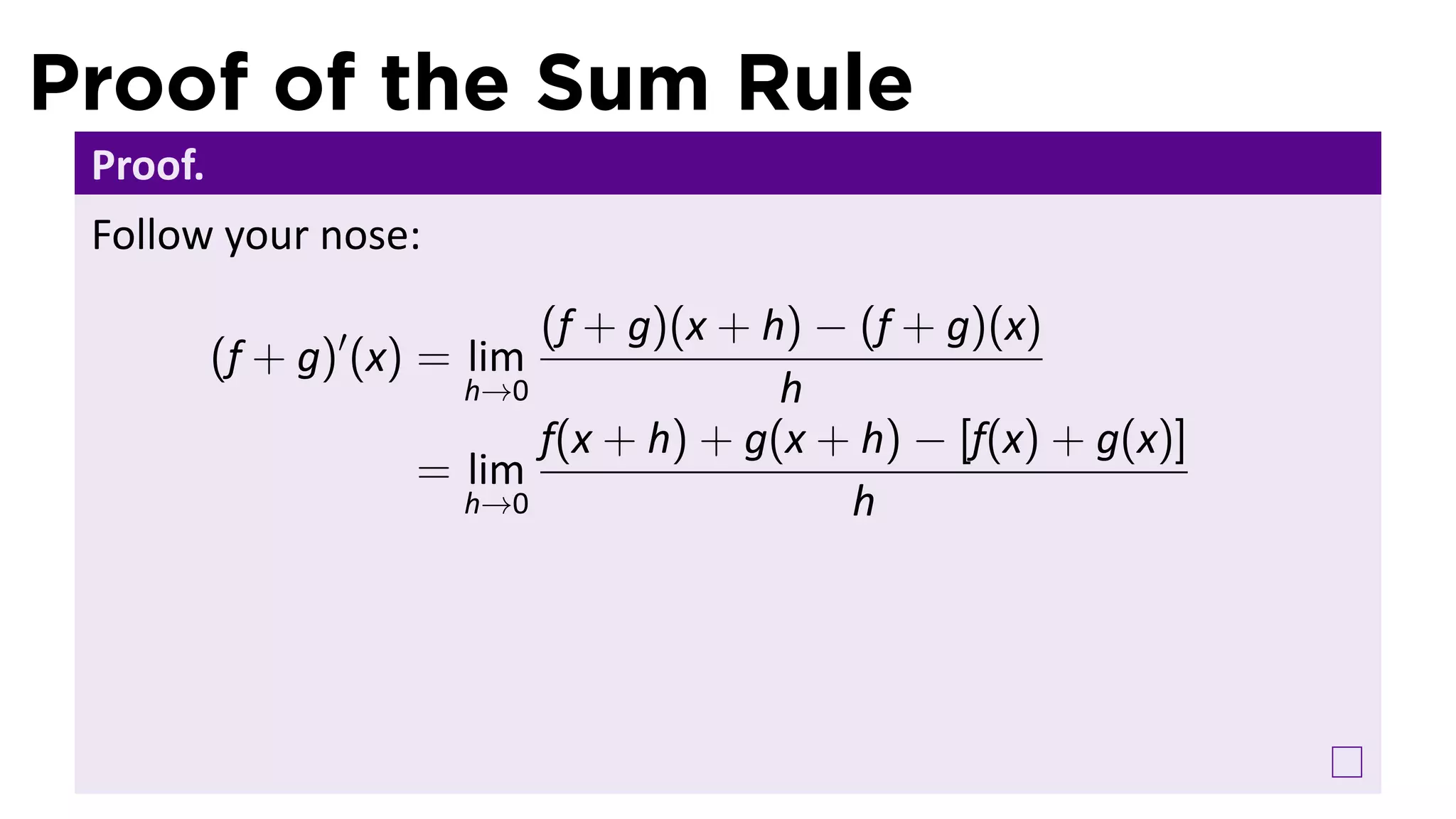 Proof of the Sum Rule
 Proof.
 Follow your nose:
                           (f + g)(x + h) − (f + g)(x)
          (f + g)′ (x) = lim
                       h→0              h
                           f(x + h) + g(x + h) − [f(x) + g(x)]
                     = lim
                       h→0                 h
 