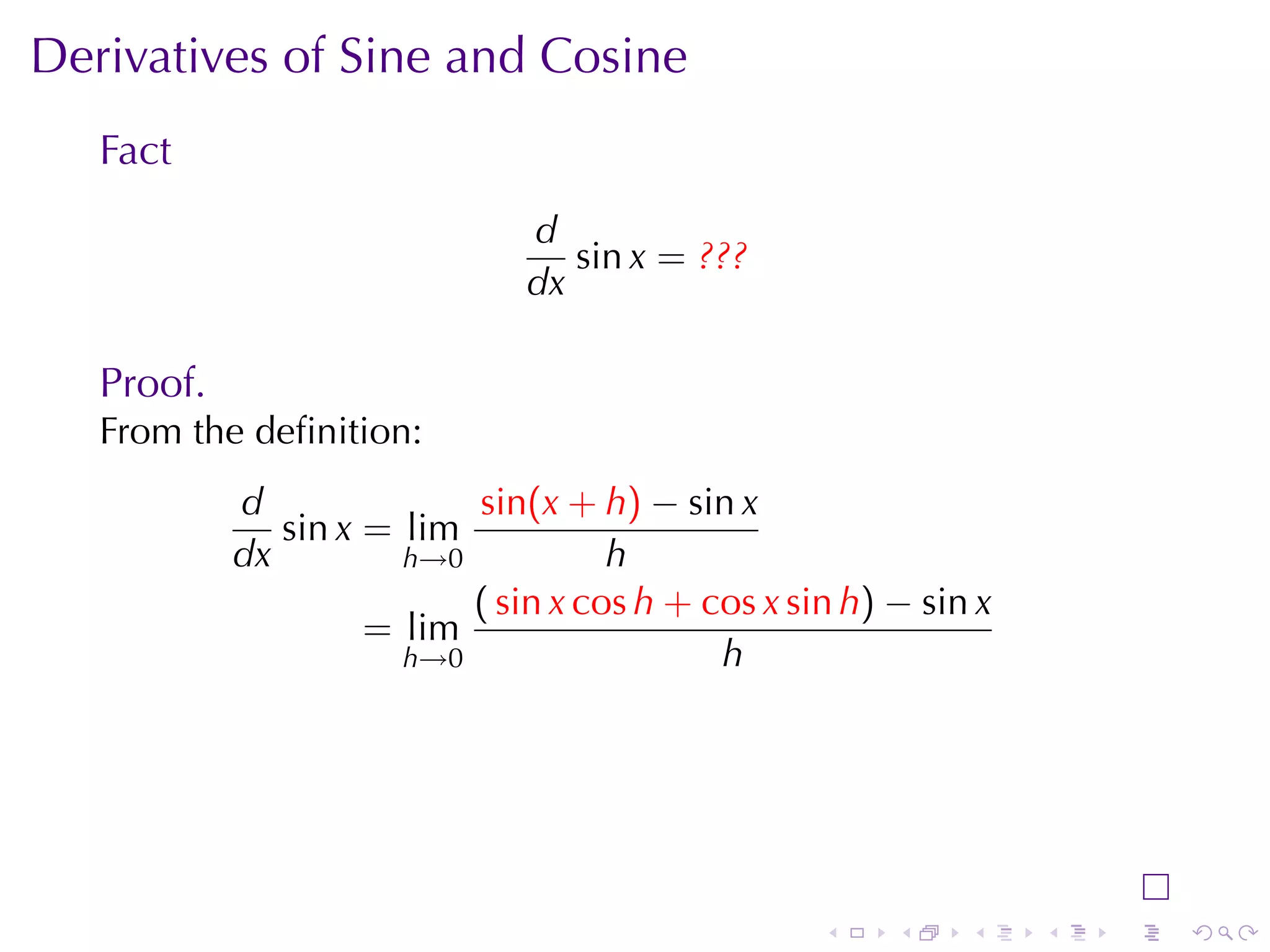 Derivatives	of	Sine	and	Cosine
   Fact
                               d
                                  sin x = ???
                               dx

   Proof.
   From	the	deﬁnition:
            d              sin(x + h) − sin x
               sin x = lim
            dx         h→0           h
                           ( sin x cos h + cos x sin h) − sin x
                     = lim
                       h→0                  h




                                                   .    .    .    .   .   .
 