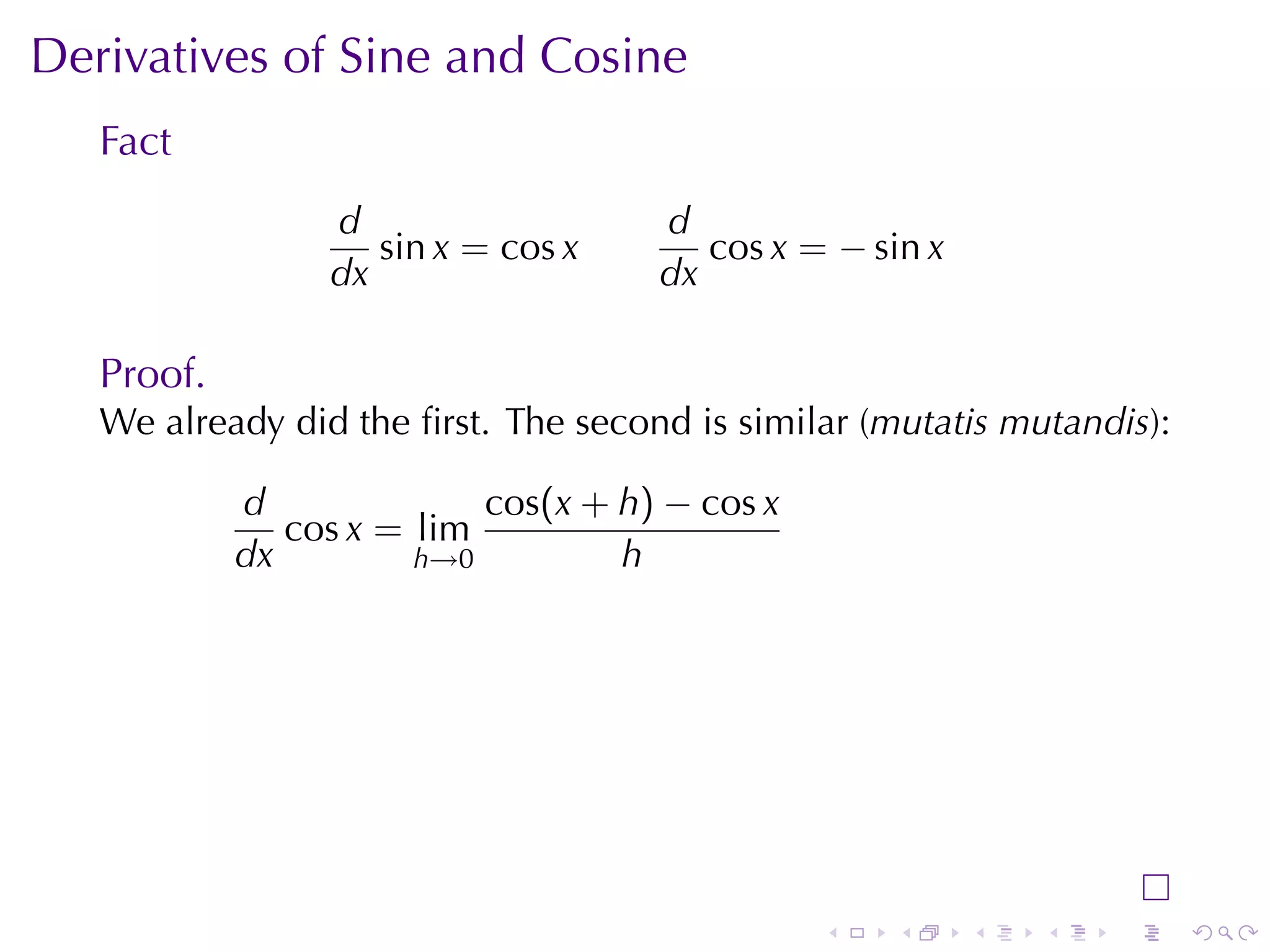 Derivatives	of	Sine	and	Cosine
   Fact
                 d                   d
                    sin x = cos x       cos x = − sin x
                 dx                  dx

   Proof.
   We	already	did	the	ﬁrst. The	second	is	similar	(mutatis	mutandis):

            d              cos(x + h) − cos x
               cos x = lim
            dx         h→0         h




                                                .   .     .   .   .     .
 