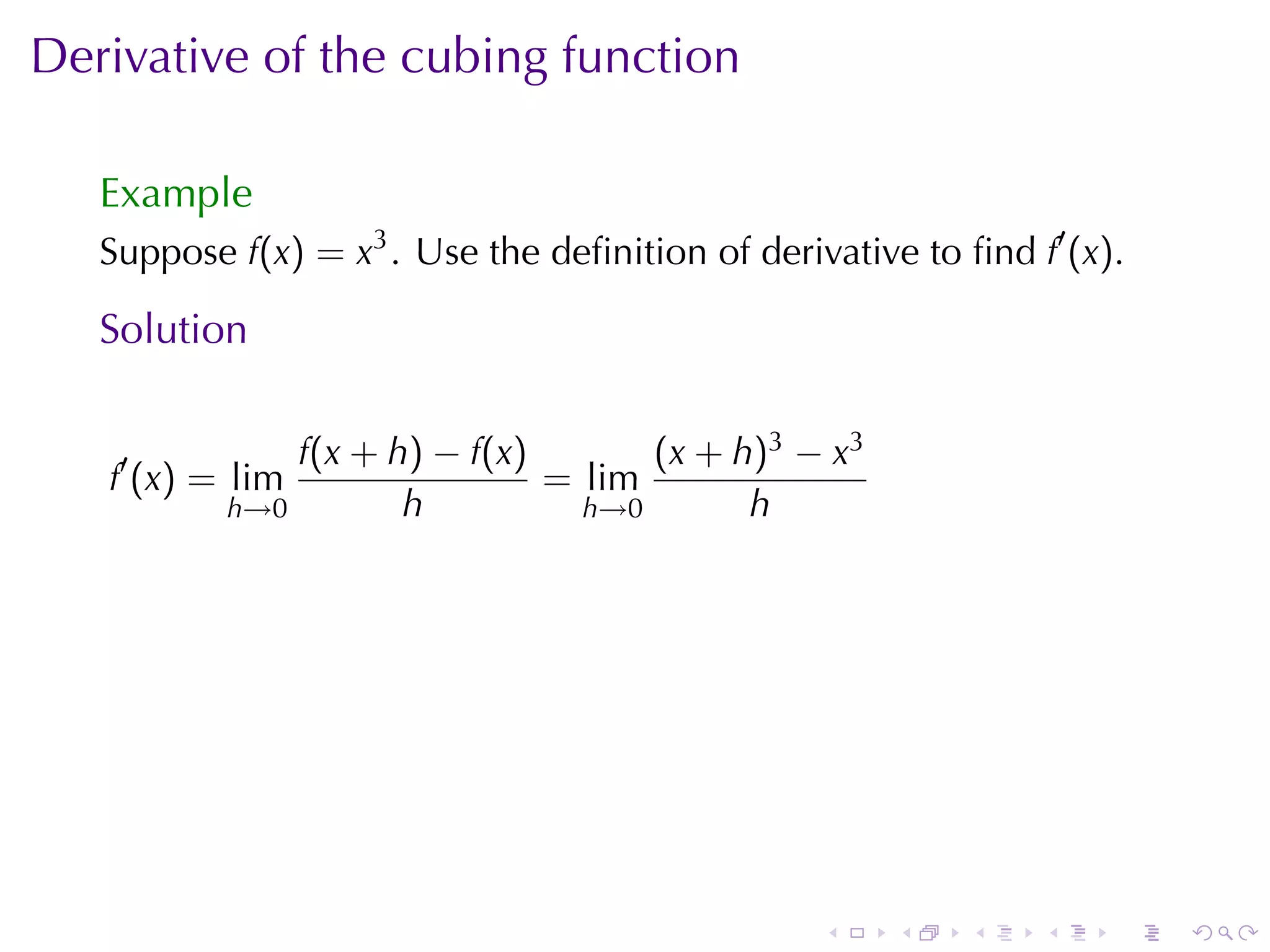Derivative	of	the	cubing	function

   Example
   Suppose f(x) = x3 . Use	the	deﬁnition	of	derivative	to	ﬁnd f′ (x).

   Solution

               f(x + h) − f(x)       (x + h)3 − x3
   f′ (x) = lim                = lim
           h→0        h          h→0       h




                                                 .    .    .   .    .   .
 