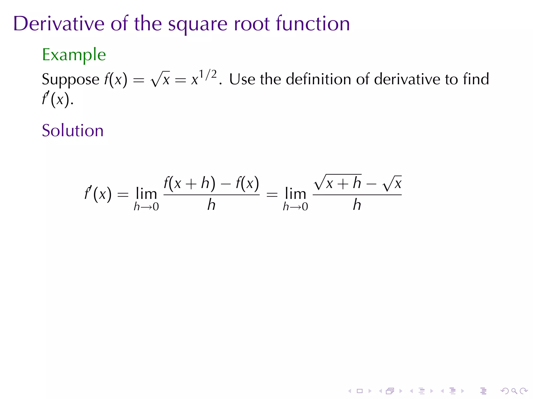 Derivative	of	the	square	root	function
   Example
                    √
   Suppose f(x) =       x = x1/2 . Use	the	deﬁnition	of	derivative	to	ﬁnd
   f′ (x).

   Solution

                                              √            √
         ′          f(x + h) − f(x)               x+h−         x
        f (x) = lim                 = lim
                h→0        h          h→0           h




                                                   .   .           .   .   .   .
 