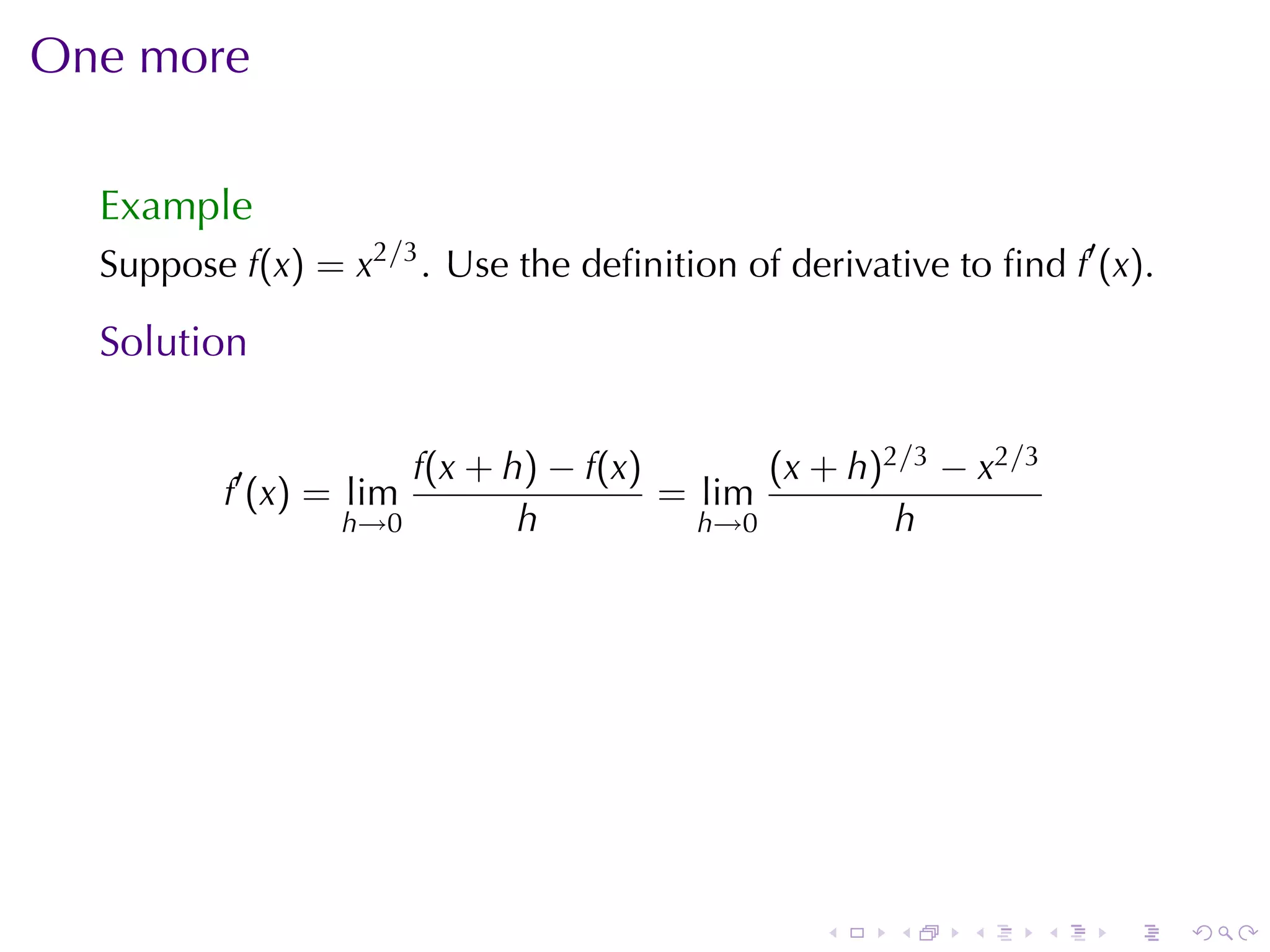 One	more

  Example
  Suppose f(x) = x2/3 . Use	the	deﬁnition	of	derivative	to	ﬁnd f′ (x).

  Solution

                      f(x + h) − f(x)       (x + h)2/3 − x2/3
          f′ (x) = lim                = lim
                  h→0        h          h→0         h




                                                .    .    .     .   .    .
 
