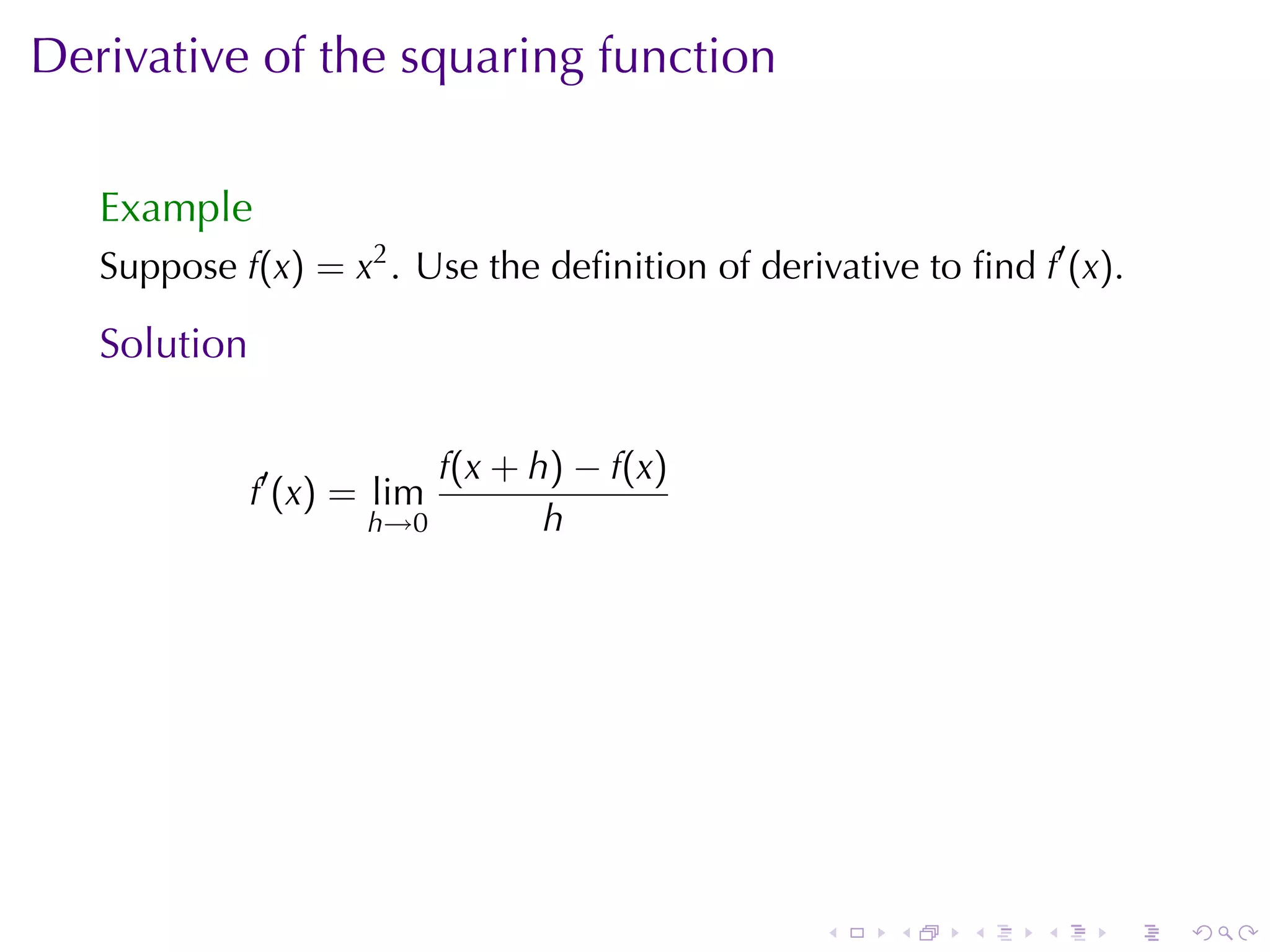Derivative	of	the	squaring	function

   Example
   Suppose f(x) = x2 . Use	the	deﬁnition	of	derivative	to	ﬁnd f′ (x).

   Solution

                             f(x + h) − f(x)
              f′ (x) = lim
                      h→0           h




                                                 .    .    .   .    .   .
 