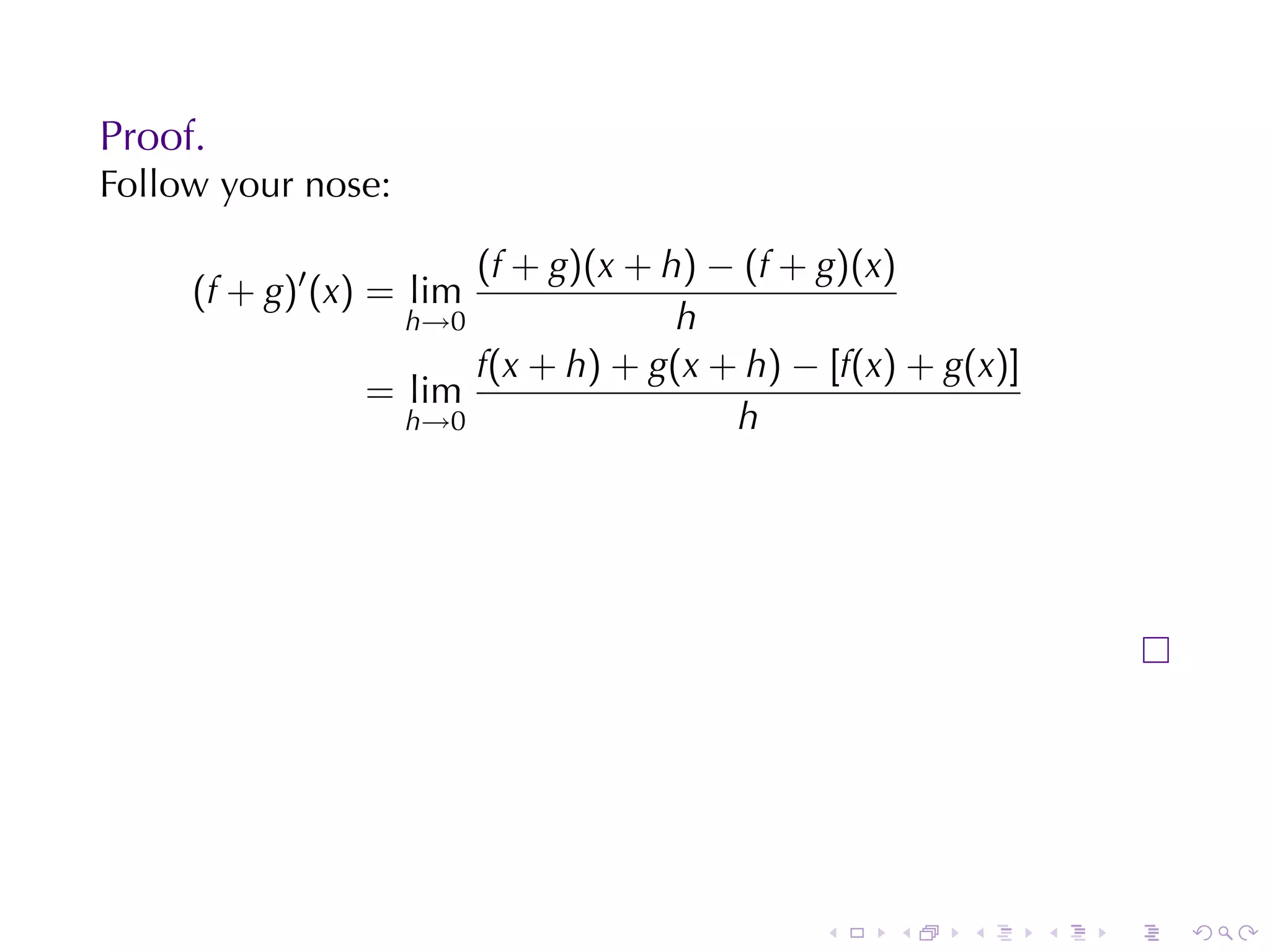 Proof.
Follow	your	nose:

                      (f + g)(x + h) − (f + g)(x)
     (f + g)′ (x) = lim
                  h→0              h
                      f(x + h) + g(x + h) − [f(x) + g(x)]
                = lim
                  h→0                 h




                                            .    .   .      .   .   .
 