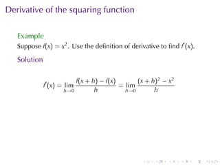 Derivative	of	the	squaring	function

   Example
   Suppose f(x) = x2 . Use	the	deﬁnition	of	derivative	to	ﬁnd f′ (x).

   Solution

                          f(x + h) − f(x)       (x + h)2 − x2
              f′ (x) = lim                = lim
                      h→0        h          h→0       h




                                                 .    .    .    .   .   .
 