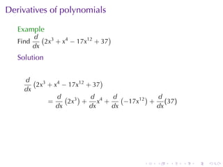 Derivatives	of	polynomials

   Example
          d ( 3                   )
   Find      2x + x4 − 17x12 + 37
          dx
   Solution


     d ( 3                   )
        2x + x4 − 17x12 + 37
     dx
              d ( 3)     d     d (       ) d
           =     2x + x4 +         −17x12 + (37)
              dx         dx    dx          dx




                                      .   .   .    .   .   .
 