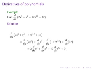 Derivatives	of	polynomials

   Example
          d ( 3                   )
   Find      2x + x4 − 17x12 + 37
          dx
   Solution


     d ( 3                   )
        2x + x4 − 17x12 + 37
     dx
              d ( 3)     d      d (       ) d
           =     2x + x4 +          −17x12 + (37)
              dx         dx     dx          dx
                     d        d       d
                 = 2 x3 + x4 − 17 x12 + 0
                     dx      dx      dx




                                       .   .   .    .   .   .
 