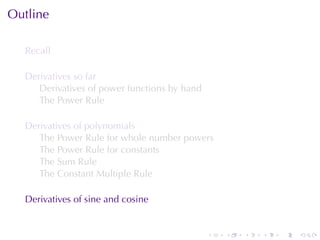 Outline

  Recall

  Derivatives	so	far
     Derivatives	of	power	functions	by	hand
     The	Power	Rule

  Derivatives	of	polynomials
     The	Power	Rule	for	whole	number	powers
     The	Power	Rule	for	constants
     The	Sum	Rule
     The	Constant	Multiple	Rule

  Derivatives	of	sine	and	cosine


                                              .   .   .   .   .   .
 