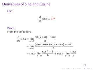 Derivatives	of	Sine	and	Cosine
   Fact
                                d
                                   sin x = ???
                                dx

   Proof.
   From	the	deﬁnition:
            d                sin(x + h) − sin x
               sin x = lim
            dx         h→0            h
                            ( sin x cos h + cos x sin h) − sin x
                     = lim
                       h→0                   h
                                    cos h − 1                 sin h
                     = sin x · lim            + cos x · lim
                               h→0      h                h→0 h




                                                    .    .    .       .   .   .
 