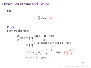 Derivatives	of	Sine	and	Cosine
   Fact
                                d
                                   sin x = ???
                                dx

   Proof.
   From	the	deﬁnition:
            d                sin(x + h) − sin x
               sin x = lim
            dx         h→0            h
                            ( sin x cos h + cos x sin h) − sin x
                     = lim
                       h→0                   h
                                    cos h − 1                 sin h
                     = sin x · lim            + cos x · lim
                               h→0      h                h→0 h
                     = sin x · 0 + cos x · 1


                                                    .    .    .       .   .   .
 