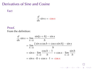 Derivatives	of	Sine	and	Cosine
   Fact
                              d
                                 sin x = cos x
                              dx

   Proof.
   From	the	deﬁnition:
            d                sin(x + h) − sin x
               sin x = lim
            dx         h→0            h
                            ( sin x cos h + cos x sin h) − sin x
                     = lim
                       h→0                    h
                                    cos h − 1                 sin h
                     = sin x · lim             + cos x · lim
                               h→0      h                h→0 h
                     = sin x · 0 + cos x · 1 = cos x


                                                    .    .    .       .   .   .
 