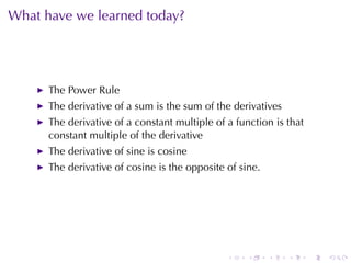 What	have	we	learned	today?




      The	Power	Rule
      The	derivative	of	a	sum	is	the	sum	of	the	derivatives
      The	derivative	of	a	constant	multiple	of	a	function	is	that
      constant	multiple	of	the	derivative
      The	derivative	of	sine	is	cosine
      The	derivative	of	cosine	is	the	opposite	of	sine.




                                               .    .     .   .     .   .
 