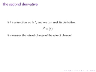 The	second	derivative



   If f is	a	function, so	is f′ , and	we	can	seek	its	derivative.

                                   f′′ = (f′ )′

   It	measures	the	rate	of	change	of	the	rate	of	change!




                                                    .    .    .     .   .   .
 