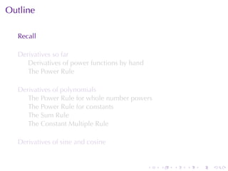 Outline

  Recall

  Derivatives	so	far
     Derivatives	of	power	functions	by	hand
     The	Power	Rule

  Derivatives	of	polynomials
     The	Power	Rule	for	whole	number	powers
     The	Power	Rule	for	constants
     The	Sum	Rule
     The	Constant	Multiple	Rule

  Derivatives	of	sine	and	cosine


                                              .   .   .   .   .   .
 