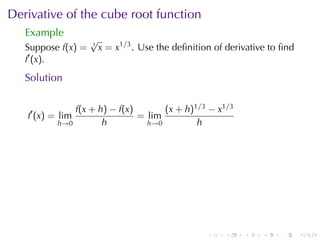 Derivative	of	the	cube	root	function
   Example
                    √
   Suppose f(x) =   3
                        x = x1/3 . Use	the	deﬁnition	of	derivative	to	ﬁnd
   f′ (x).
   Solution

               f(x + h) − f(x)       (x + h)1/3 − x1/3
   f′ (x) = lim                = lim
           h→0        h          h→0         h




                                                   .   .    .    .   .      .
 