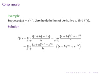One	more

  Example
  Suppose f(x) = x2/3 . Use	the	deﬁnition	of	derivative	to	ﬁnd f′ (x).

  Solution

                     f(x + h) − f(x)       (x + h)2/3 − x2/3
          f′ (x) = lim               = lim
                 h→0        h          h→0         h
                     (x + h) 1/3 − x1/3 (                  )
               = lim                   · (x + h)1/3 + x1/3
                 h→0          h




                                                .    .    .    .   .     .
 