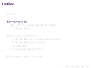 Outline

  Recall

  Derivatives	so	far
     Derivatives	of	power	functions	by	hand
     The	Power	Rule

  Derivatives	of	polynomials
     The	Power	Rule	for	whole	number	powers
     The	Power	Rule	for	constants
     The	Sum	Rule
     The	Constant	Multiple	Rule

  Derivatives	of	sine	and	cosine


                                              .   .   .   .   .   .
 