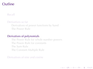 Outline

  Recall

  Derivatives	so	far
     Derivatives	of	power	functions	by	hand
     The	Power	Rule

  Derivatives	of	polynomials
     The	Power	Rule	for	whole	number	powers
     The	Power	Rule	for	constants
     The	Sum	Rule
     The	Constant	Multiple	Rule

  Derivatives	of	sine	and	cosine


                                              .   .   .   .   .   .
 