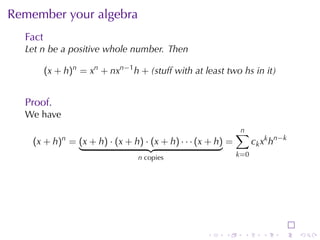 Remember	your	algebra
  Fact
  Let n be	a	positive	whole	number. Then

         (x + h)n = xn + nxn−1 h + (stuff	with	at	least	two hs	in	it)


  Proof.
  We	have
                                                             n
                                                             ∑
    (x + h)n = (x + h) · (x + h) · (x + h) · · · (x + h) =         c k x k h n −k
                                 n copies                    k=0




                                                   .    .     .        .      .     .
 