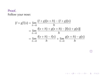 Proof.
Follow	your	nose:

                      (f + g)(x + h) − (f + g)(x)
     (f + g)′ (x) = lim
                  h→0              h
                      f(x + h) + g(x + h) − [f(x) + g(x)]
                = lim
                  h→0                  h
                      f(x + h) − f(x)        g(x + h) − g(x)
                = lim                 + lim
                  h→0        h          h→0         h




                                            .   .    .    .    .   .
 