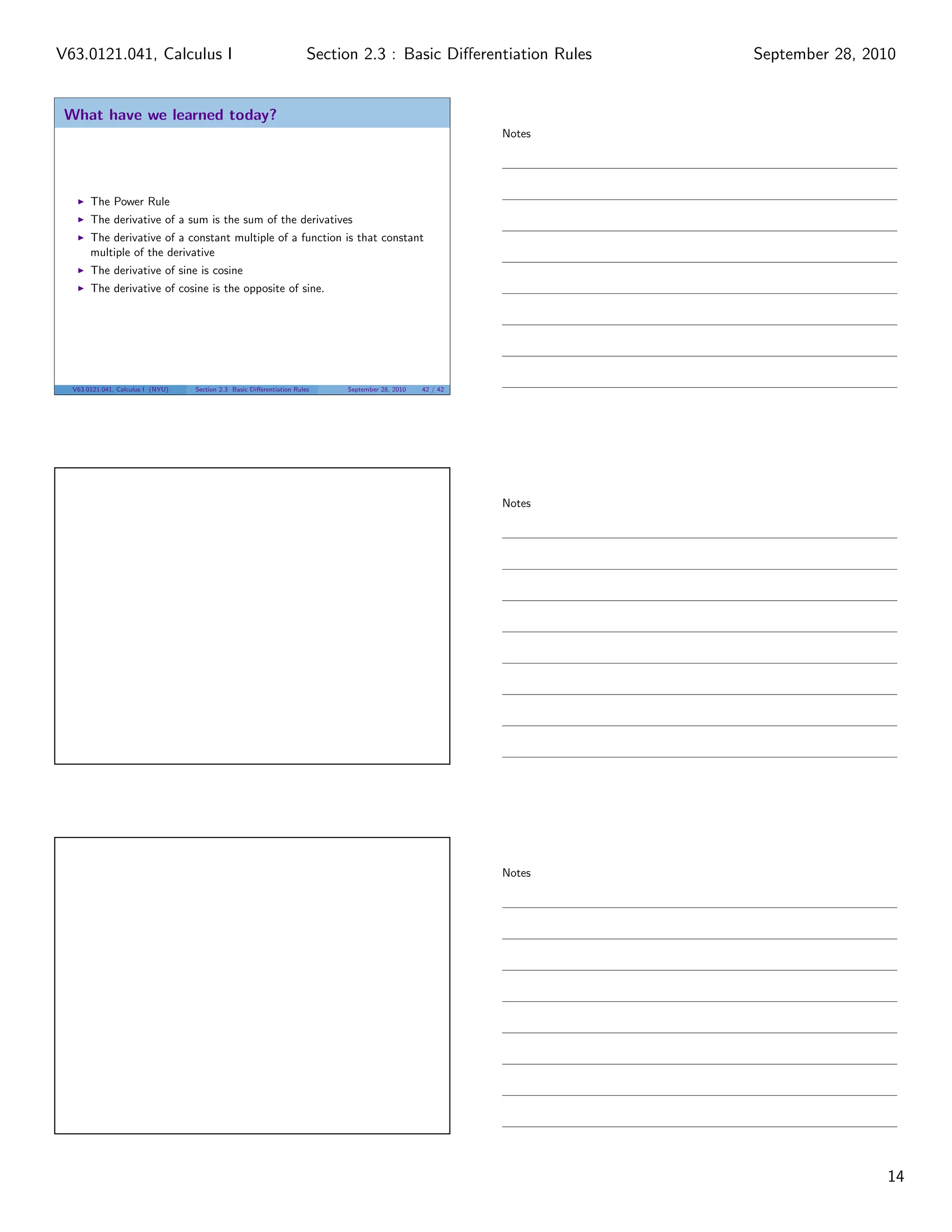 V63.0121.041, Calculus I                                                Section 2.3 : Basic Diﬀerentiation Rules    September 28, 2010


 What have we learned today?
                                                                                                            Notes




       The Power Rule
       The derivative of a sum is the sum of the derivatives
       The derivative of a constant multiple of a function is that constant
       multiple of the derivative
       The derivative of sine is cosine
       The derivative of cosine is the opposite of sine.




  V63.0121.041, Calculus I (NYU)   Section 2.3 Basic Diﬀerentiation Rules    September 28, 2010   42 / 42




                                                                                                            Notes




                                                                                                            Notes




                                                                                                                                    14
 